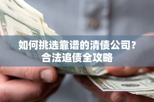 武汉如何挑选靠谱的清债公司?合法追债全攻略 武汉如何挑选靠谱的清债公司?合法追债全攻略