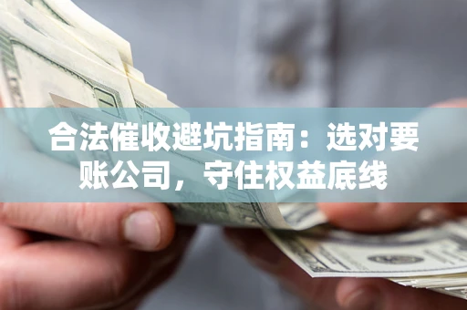 武汉合法催收避坑指南：选对要账公司，守住权益底线
