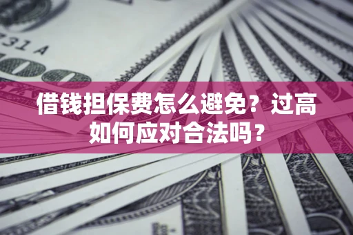 武汉借钱担保费怎么避免？过高如何应对合法吗？