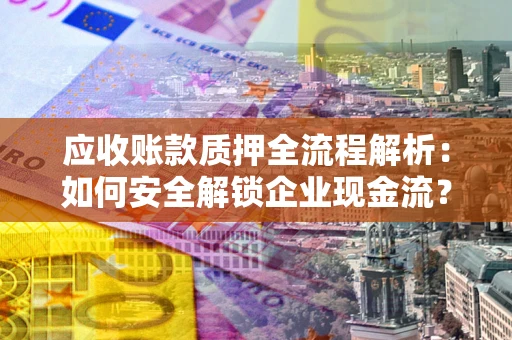 武汉应收账款质押全流程解析：如何安全解锁企业现金流？