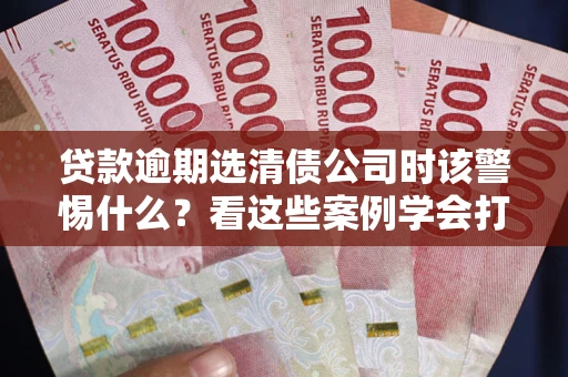 武汉贷款逾期选清债公司时该警惕什么？看这些案例学会打翻身仗