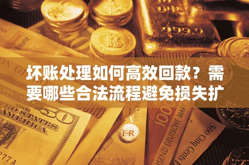 武汉坏账处理如何高效回款？需要哪些合法流程避免损失扩大？