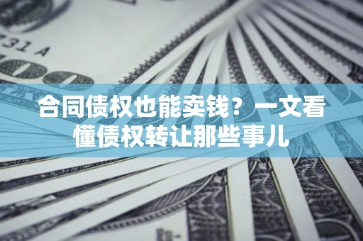 武汉合同债权也能卖钱？一文看懂债权转让那些事儿