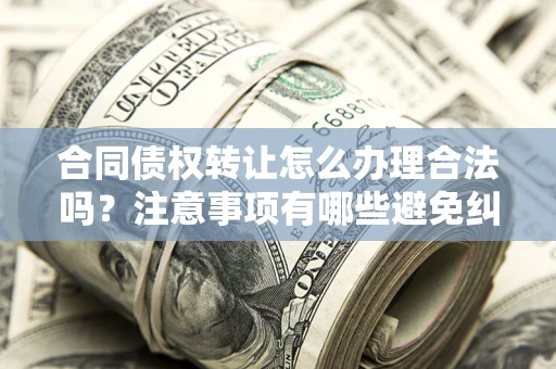武汉合同债权转让怎么办理合法吗？注意事项有哪些避免纠纷？