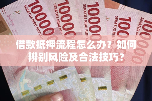 武汉借款抵押流程怎么办？如何辨别风险及合法技巧？