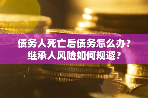 武汉债务人死亡后债务怎么办？继承人风险如何规避？
