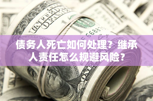 武汉债务人死亡如何处理?继承人责任怎么规避风险? 武汉债务人死亡如何处理?继承人责任怎么规避风险?
