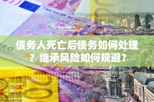 武汉债务人死亡后债务如何处理？继承风险如何规避？