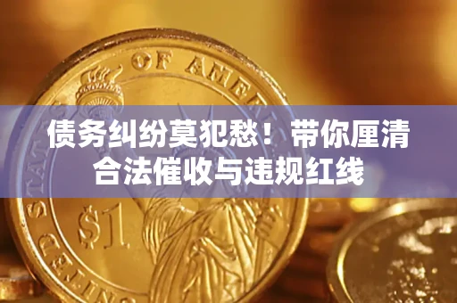 武汉债务纠纷莫犯愁！带你厘清合法催收与违规红线