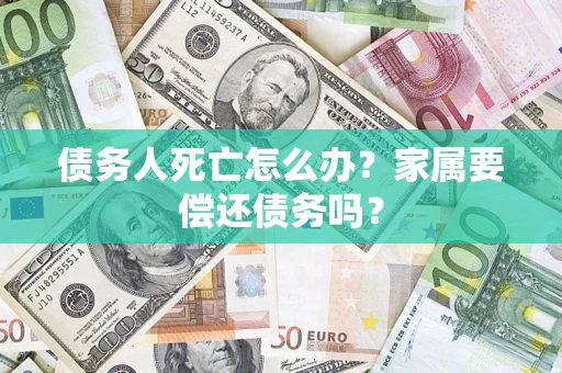 武汉债务人死亡怎么办？家属要偿还债务吗？