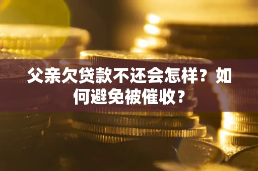 武汉父亲欠贷款不还会怎样？如何避免被催收？