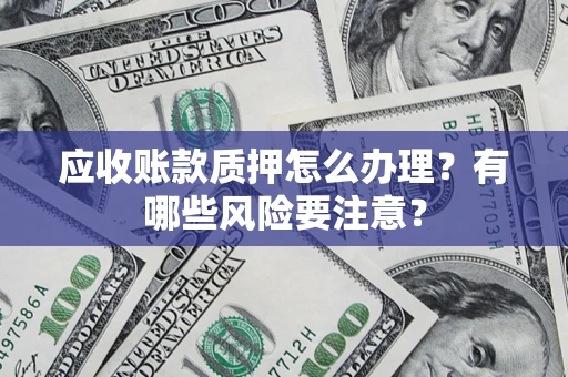 武汉应收账款质押怎么办理？有哪些风险要注意？