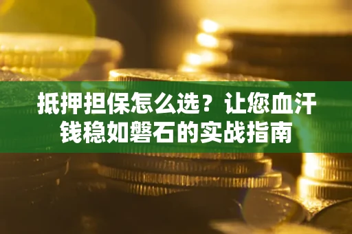 武汉抵押担保怎么选？让您血汗钱稳如磐石的实战指南