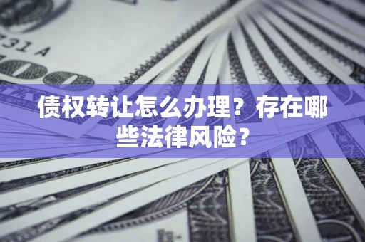 武汉债权转让怎么办理？存在哪些法律风险？