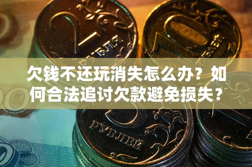 武汉欠钱不还玩消失怎么办?如何合法追讨欠款避免损失? 武汉欠钱不还玩消失怎么办?如何合法追讨欠款避免损失?