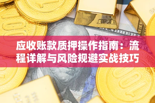 武汉应收账款质押操作指南:流程详解与风险规避实战技巧 武汉应收账款质押操作指南:流程详解与风险规避实战技巧