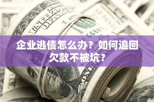 武汉企业逃债怎么办？如何追回欠款不被坑？