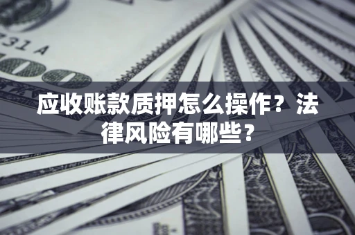 武汉应收账款质押怎么操作？法律风险有哪些？
