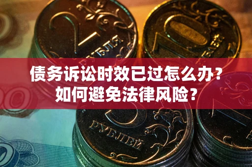 武汉债务诉讼时效已过怎么办？如何避免法律风险？