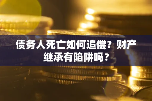 武汉债务人死亡如何追偿？财产继承有陷阱吗？