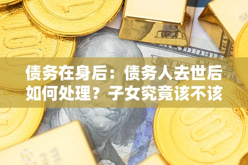 武汉债务在身后：债务人去世后如何处理？子女究竟该不该还钱？