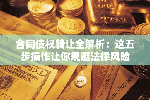 武汉合同债权转让全解析：这五步操作让你规避法律风险