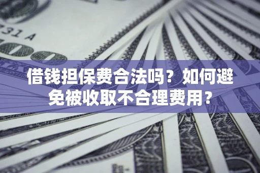 武汉借钱担保费合法吗？如何避免被收取不合理费用？