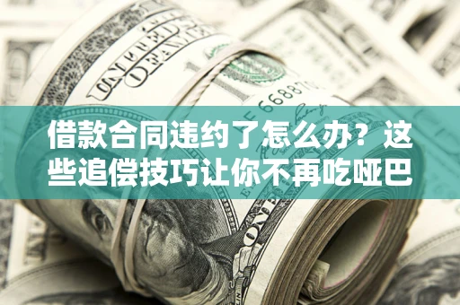 武汉借款合同违约了怎么办？这些追偿技巧让你不再吃哑巴亏