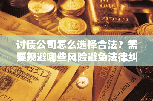 武汉讨债公司怎么选择合法?需要规避哪些风险避免法律纠纷? 武汉讨债公司怎么选择合法?需要规避哪些风险避免法律纠纷?