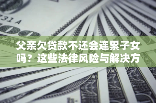 武汉父亲欠贷款不还会连累子女吗？这些法律风险与解决方法要早知道！