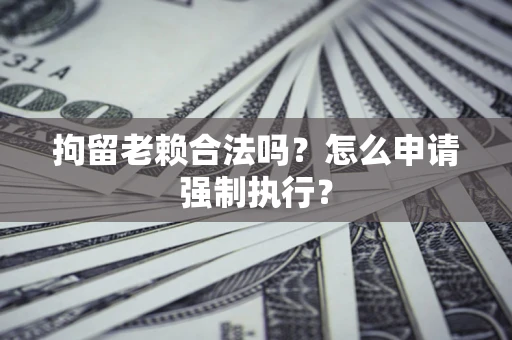 武汉拘留老赖合法吗？怎么申请强制执行？