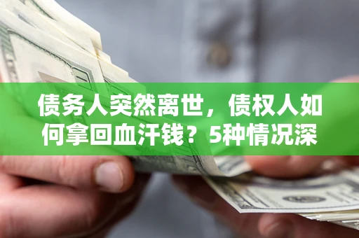 武汉债务人突然离世，债权人如何拿回血汗钱？5种情况深度解析