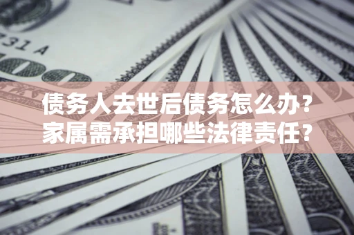 武汉债务人去世后债务怎么办？家属需承担哪些法律责任？