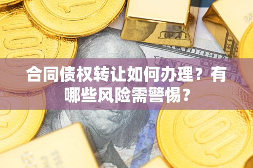 武汉合同债权转让如何办理？有哪些风险需警惕？