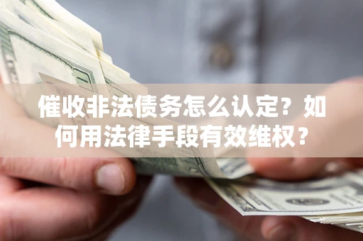 武汉催收非法债务怎么认定？如何用法律手段有效维权？