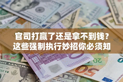 武汉官司打赢了还是拿不到钱？这些强制执行妙招你必须知道
