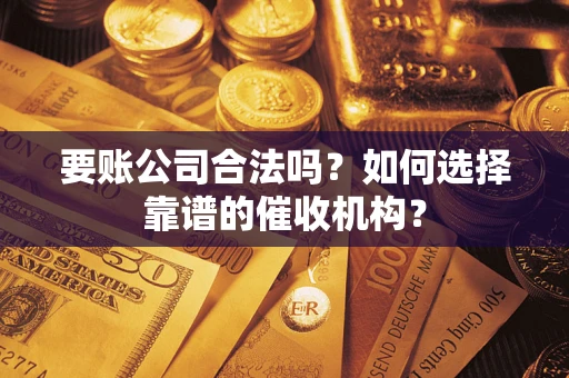 武汉要账公司合法吗？如何选择靠谱的催收机构？