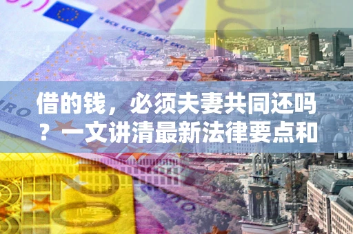 武汉借的钱，必须夫妻共同还吗？一文讲清最新法律要点和避坑指南