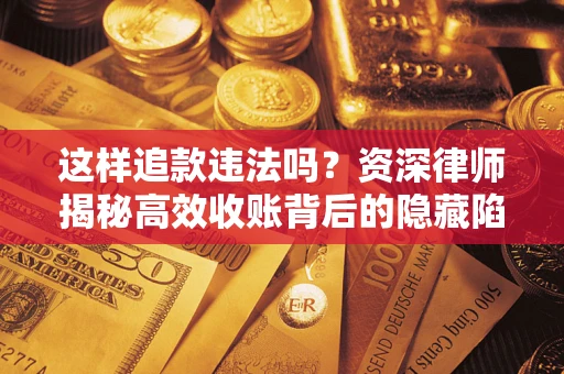 武汉这样追款违法吗？资深律师揭秘高效收账背后的隐藏陷阱