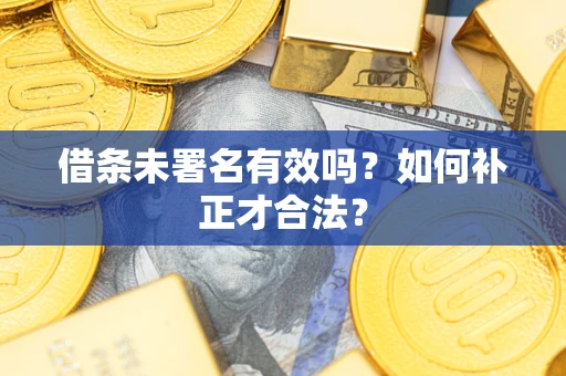 武汉借条未署名有效吗？如何补正才合法？