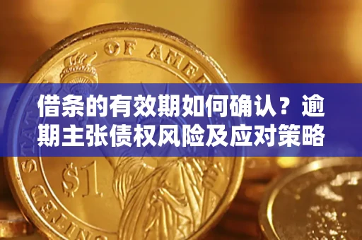 武汉借条的有效期如何确认？逾期主张债权风险及应对策略？