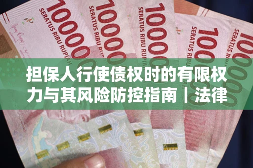 武汉担保人行使债权时的有限权力与其风险防控指南｜法律实务解析