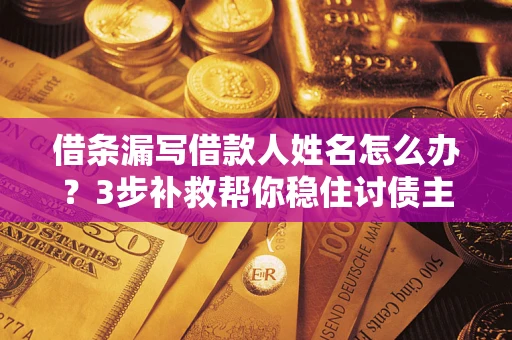 武汉借条漏写借款人姓名怎么办？3步补救帮你稳住讨债主动权