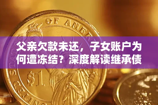 武汉父亲欠款未还，子女账户为何遭冻结？深度解读继承债务迷局