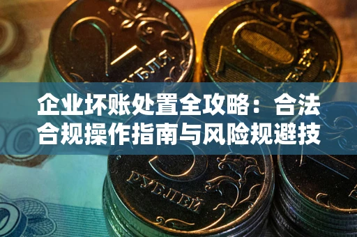 武汉企业坏账处置全攻略：合法合规操作指南与风险规避技巧解析