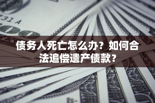 武汉债务人死亡怎么办？如何合法追偿遗产债款？