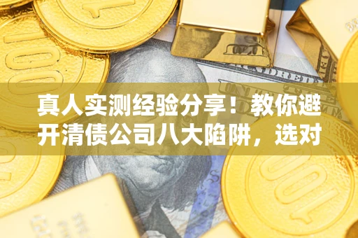武汉真人实测经验分享！教你避开清债公司八大陷阱，选对机构少走十年弯路