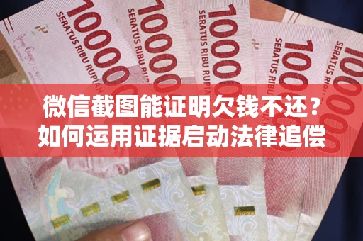武汉微信截图能证明欠钱不还？如何运用证据启动法律追偿程序？