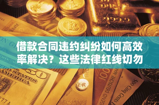 武汉借款合同违约纠纷如何高效率解决？这些法律红线切勿触碰