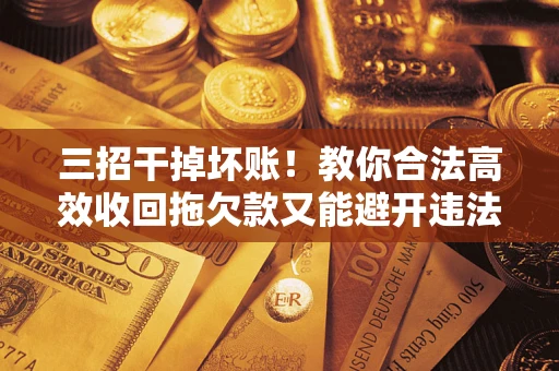 武汉三招干掉坏账！教你合法高效收回拖欠款又能避开违法雷区